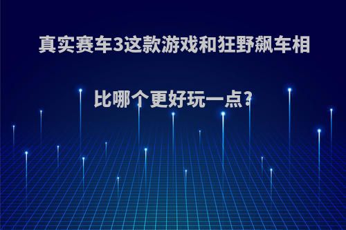 真实赛车3这款游戏和狂野飙车相比哪个更好玩一点?