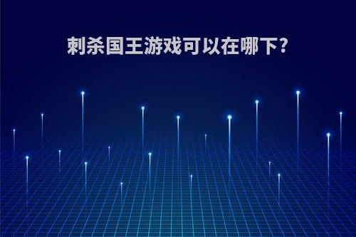 刺杀国王游戏可以在哪下?