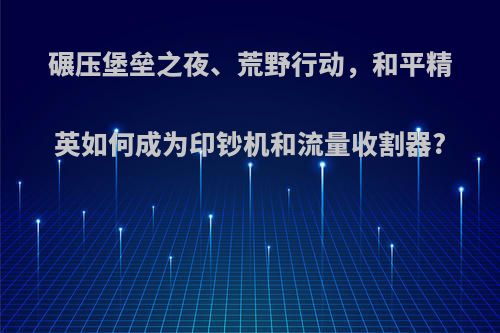 碾压堡垒之夜、荒野行动，和平精英如何成为印钞机和流量收割器?