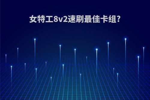 女特工8v2速刷最佳卡组?