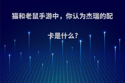 猫和老鼠手游中，你认为杰瑞的配卡是什么?