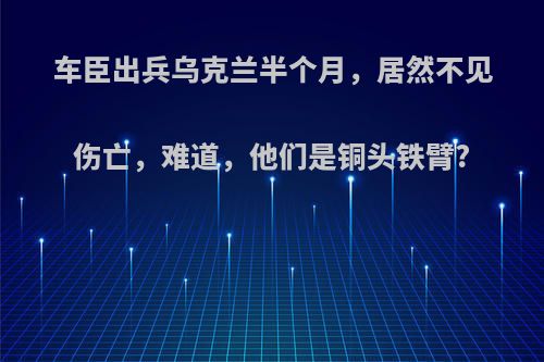 车臣出兵乌克兰半个月，居然不见伤亡，难道，他们是铜头铁臂?