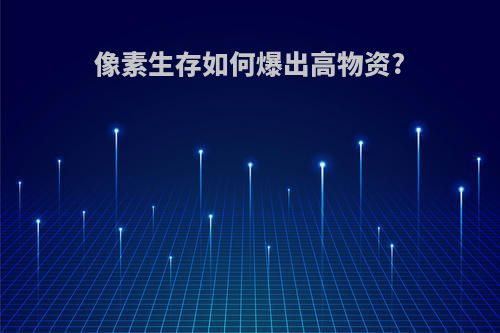 像素生存如何爆出高物资?
