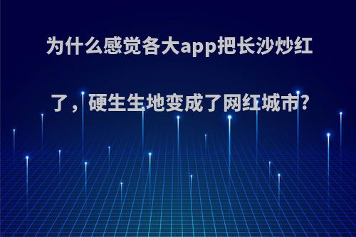 为什么感觉各大app把长沙炒红了，硬生生地变成了网红城市?