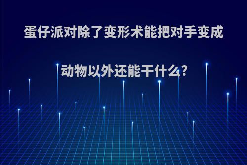 蛋仔派对除了变形术能把对手变成动物以外还能干什么?