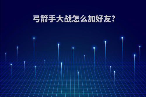 弓箭手大战怎么加好友?