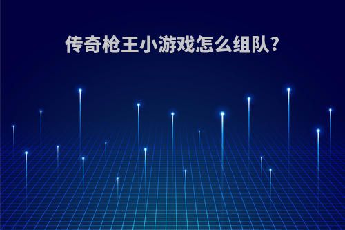 传奇枪王小游戏怎么组队?