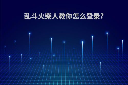 乱斗火柴人教你怎么登录?