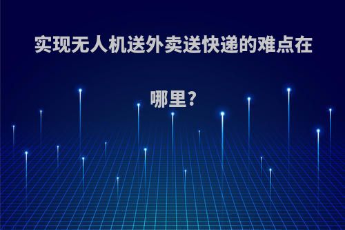 实现无人机送外卖送快递的难点在哪里?