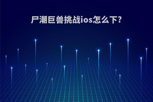 尸潮巨兽挑战ios怎么下?