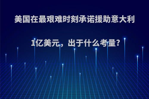 美国在最艰难时刻承诺援助意大利1亿美元，出于什么考量?