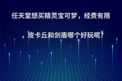 任天堂想买精灵宝可梦，经费有限，皮卡丘和剑盾哪个好玩呢?