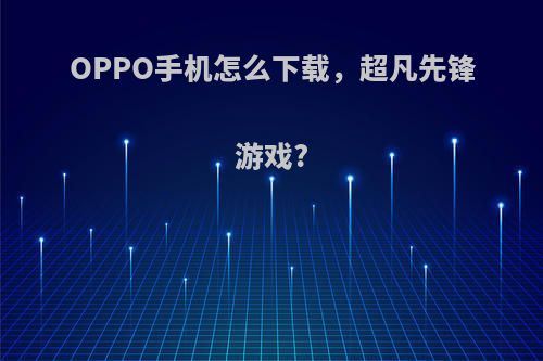 OPPO手机怎么下载，超凡先锋游戏?