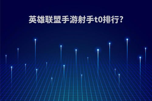 英雄联盟手游射手t0排行?