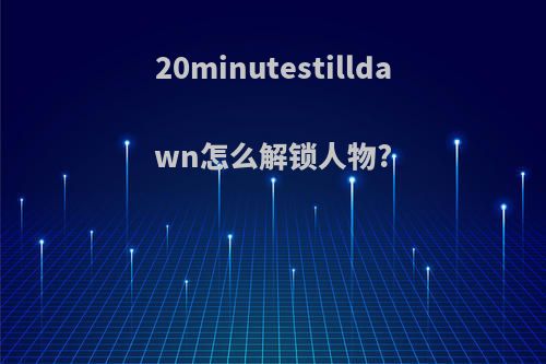 20minutestilldawn怎么解锁人物?