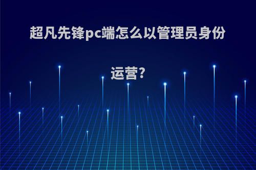 超凡先锋pc端怎么以管理员身份运营?