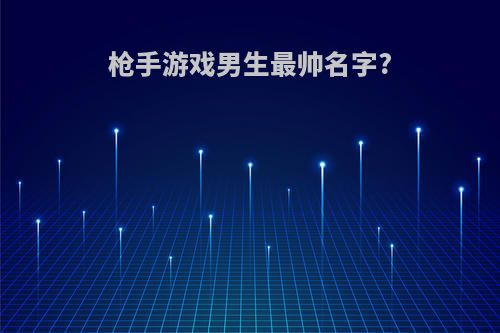 枪手游戏男生最帅名字?