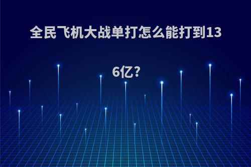 全民飞机大战单打怎么能打到136亿?