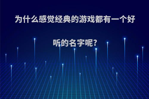 为什么感觉经典的游戏都有一个好听的名字呢?