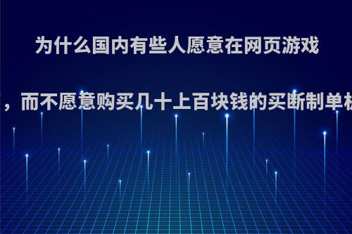 为什么国内有些人愿意在网页游戏里投入上千上万，而不愿意购买几十上百块钱的买断制单机或者多人联机?