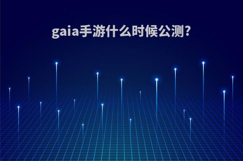 gaia手游什么时候公测?