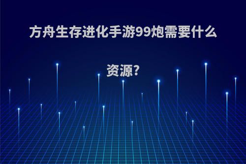 方舟生存进化手游99炮需要什么资源?