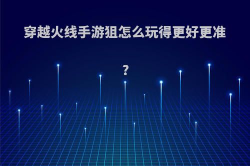 穿越火线手游狙怎么玩得更好更准?