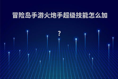 冒险岛手游火炮手超级技能怎么加?