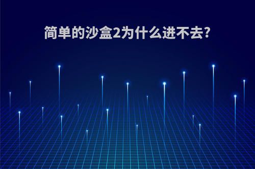 简单的沙盒2为什么进不去?