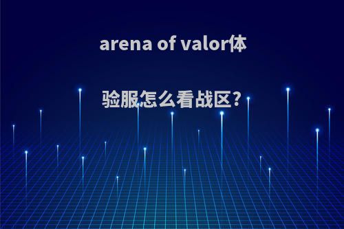 arena of valor体验服怎么看战区?