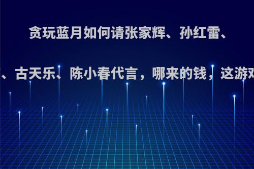 贪玩蓝月如何请张家辉、孙红雷、张涵予、吴京、古天乐、陈小春代言，哪来的钱，这游戏真的有人玩?