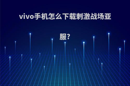 vivo手机怎么下载刺激战场亚服?