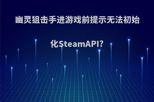 幽灵狙击手进游戏前提示无法初始化SteamAPI?