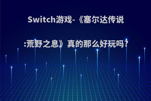 Switch游戏-《塞尔达传说:荒野之息》真的那么好玩吗?