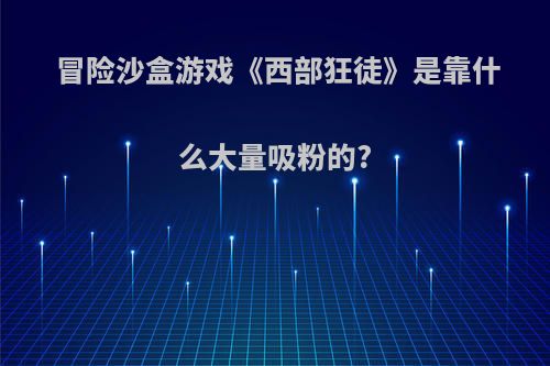 冒险沙盒游戏《西部狂徒》是靠什么大量吸粉的?