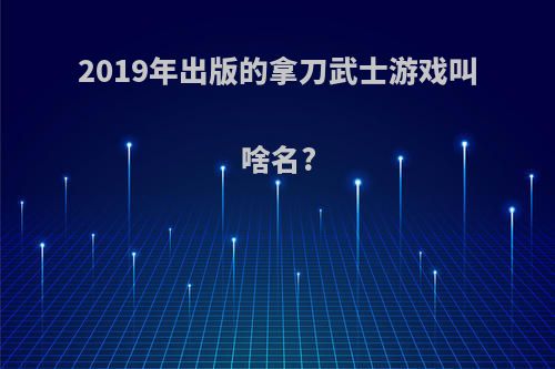 2019年出版的拿刀武士游戏叫啥名?