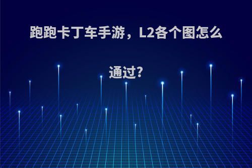 跑跑卡丁车手游，L2各个图怎么通过?