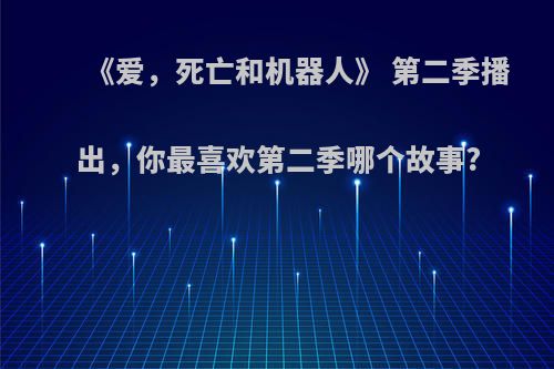 《爱，死亡和机器人》 第二季播出，你最喜欢第二季哪个故事?