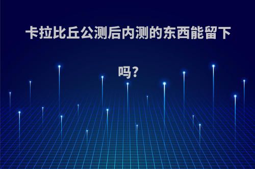 卡拉比丘公测后内测的东西能留下吗?