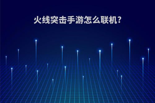 火线突击手游怎么联机?