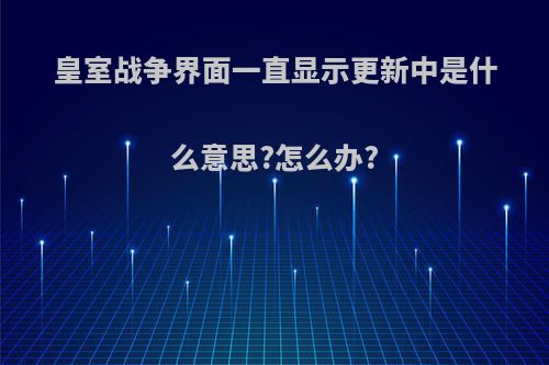 皇室战争界面一直显示更新中是什么意思?怎么办?