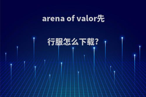 arena of valor先行服怎么下载?