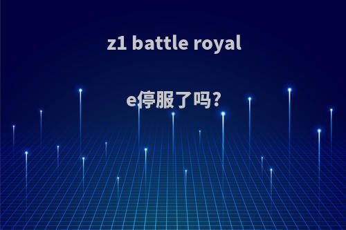 z1 battle royale停服了吗?