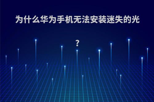 为什么华为手机无法安装迷失的光?