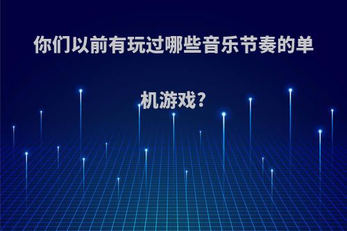 你们以前有玩过哪些音乐节奏的单机游戏?