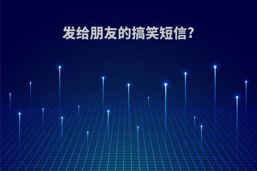 发给朋友的搞笑短信?