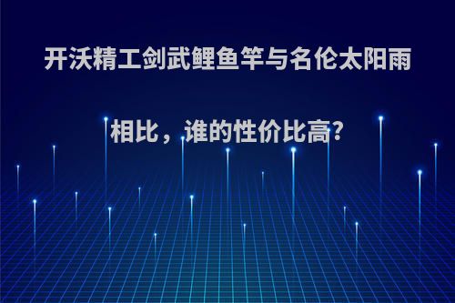 开沃精工剑武鲤鱼竿与名伦太阳雨相比，谁的性价比高?