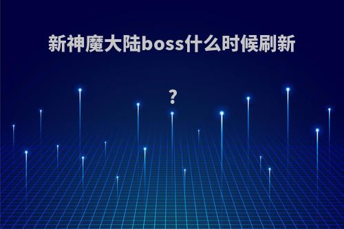 新神魔大陆boss什么时候刷新?