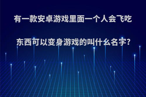 有一款安卓游戏里面一个人会飞吃东西可以变身游戏的叫什么名字?