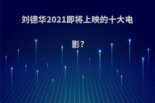 刘德华2021即将上映的十大电影?